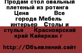 Продам стол овальный плетеный из ротанга › Цена ­ 48 650 - Все города Мебель, интерьер » Столы и стулья   . Красноярский край,Кайеркан г.